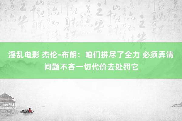 淫乱电影 杰伦-布朗：咱们拼尽了全力 必须弄清问题不吝一切代价去处罚它