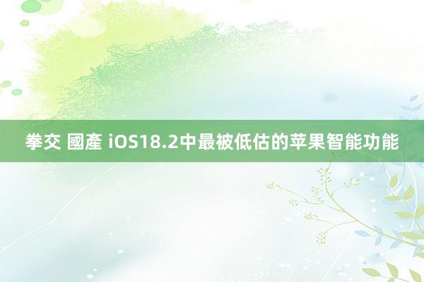 拳交 國產 iOS18.2中最被低估的苹果智能功能