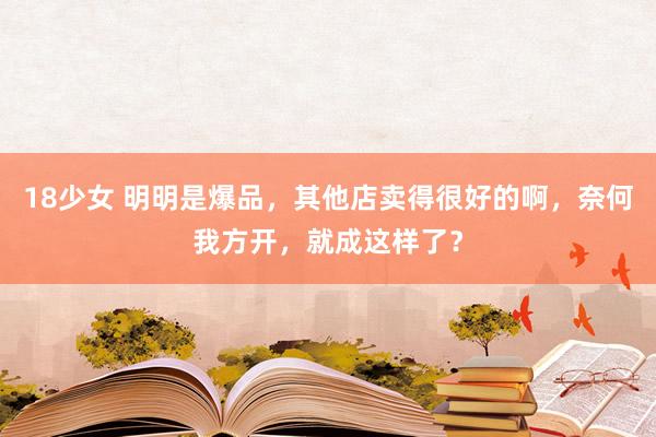 18少女 明明是爆品，其他店卖得很好的啊，奈何我方开，就成这样了？