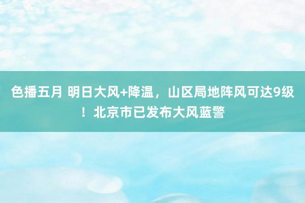 色播五月 明日大风+降温，山区局地阵风可达9级！北京市已发布大风蓝警