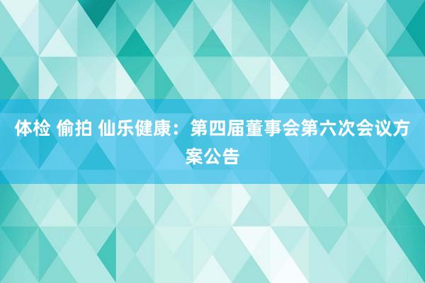 体检 偷拍 仙乐健康：第四届董事会第六次会议方案公告