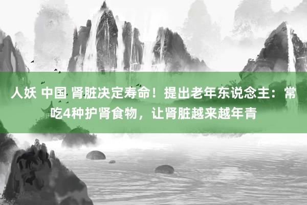 人妖 中国 肾脏决定寿命！提出老年东说念主：常吃4种护肾食物，让肾脏越来越年青