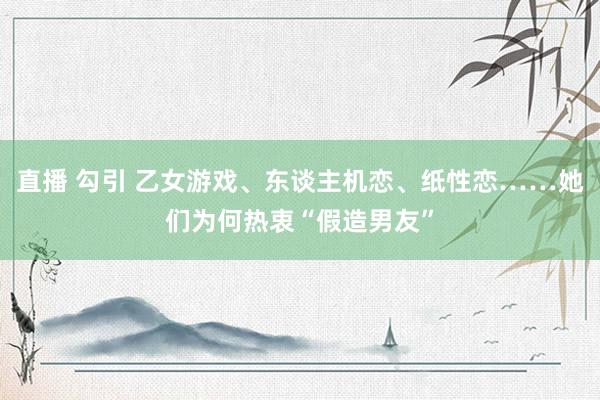 直播 勾引 乙女游戏、东谈主机恋、纸性恋……她们为何热衷“假造男友”