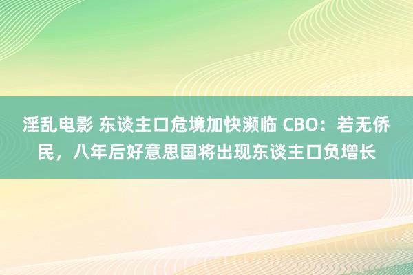 淫乱电影 东谈主口危境加快濒临 CBO：若无侨民，八年后好意思国将出现东谈主口负增长