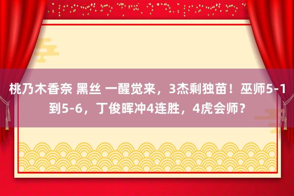 桃乃木香奈 黑丝 一醒觉来，3杰剩独苗！巫师5-1到5-6，丁俊晖冲4连胜，4虎会师？