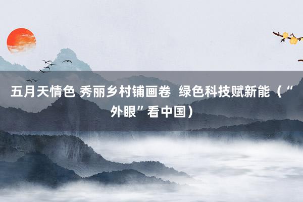 五月天情色 秀丽乡村铺画卷  绿色科技赋新能（“外眼”看中国）