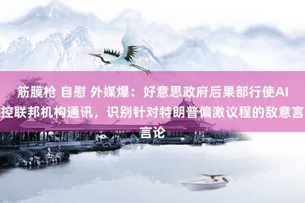 筋膜枪 自慰 外媒爆：好意思政府后果部行使AI监控联邦机构通讯，识别针对特朗普偏激议程的敌意言论