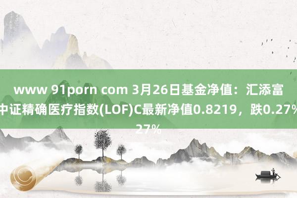 www 91porn com 3月26日基金净值：汇添富中证精确医疗指数(LOF)C最新净值0.8219，跌0.27%