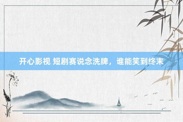 开心影视 短剧赛说念洗牌，谁能笑到终末