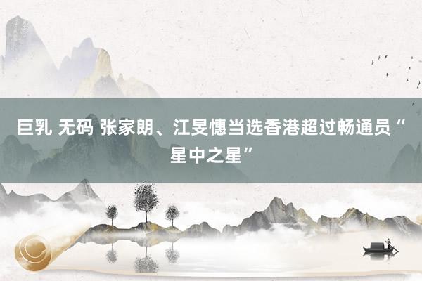 巨乳 无码 张家朗、江旻憓当选香港超过畅通员“星中之星”