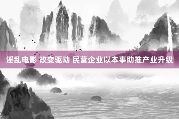淫乱电影 改变驱动 民营企业以本事助推产业升级