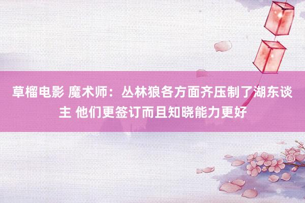 草榴电影 魔术师：丛林狼各方面齐压制了湖东谈主 他们更签订而且知晓能力更好